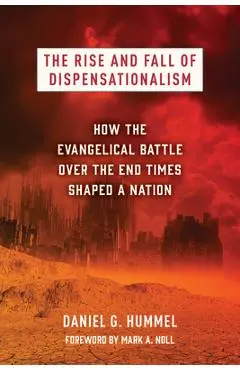 The Rise and Fall of Dispensationalism: How the Evangelical Battle Over the End Times Shaped a Nation - Daniel G. Hummel