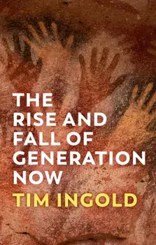 The Rise and Fall of Generation Now, Hardback/Tim Ingold