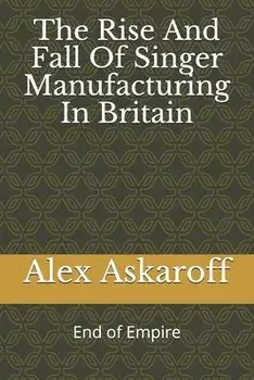 The Rise And Fall Of Singer Manufacturing In Britain, Paperback/Alex Askaroff