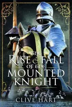 The Rise and Fall of the Mounted Knight, Hardback/Clive Hart