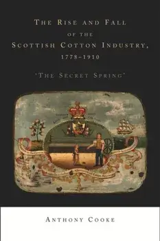 The Rise and Fall of the Scottish Cotton Industry, 1778-1914. 'The Secret Spring', Hardback/Anthony Cooke