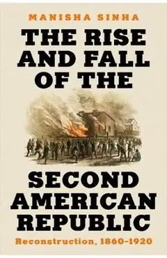 The Rise and Fall of the Second American Republic: Reconstruction, 1860-1920 - Manisha Sinha