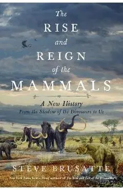 The Rise and Reign of the Mammals: A New History, from the Shadow of the Dinosaurs to Us - Steve Brusatte