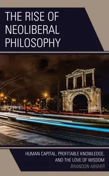 The Rise of Neoliberal Philosophy. Human Capital, Profitable Knowledge, and the Love of Wisdom, Hardback/Brandon Absher