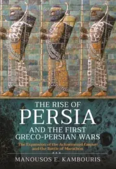 The Rise of Persia and the First Greco-Persian Wars. The Expansion of the Achaemenid Empire and the Battle of Marathon, Hardback/Manousos E Kambouris