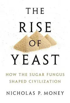 The Rise of Yeast: How the Sugar Fungus Shaped Civilization, Hardcover/Nicholas P. Money