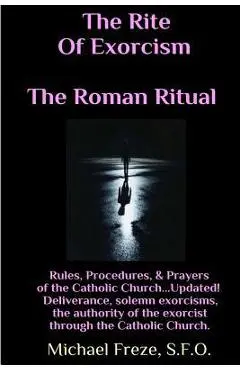 The Rite Of Exorcism The Roman Ritual: Rules, Procedures, Prayers of the Catholic Church - Michael Freze