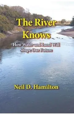 The River Knows: How Water and Land Can Shape Our Future - Neil D. Hamilton