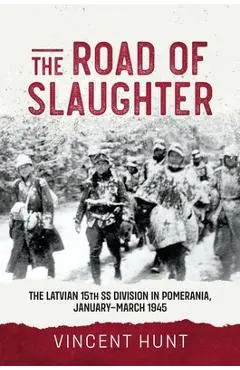 The Road of Slaughter: The Latvian 15th SS Division in Pomerania, January-March 1945 - Vince Hunt