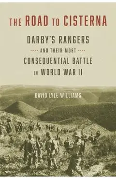 The Road to Cisterna: Darby's Rangers and Their Most Consequential Battle in World War II - David Lyle Williams