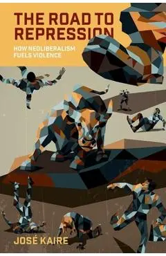 The Road to Repression: How Neoliberalism Fuels Violence - José Kaire