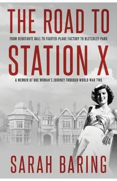The Road to Station X: From Debutante Ball to Fighter-Plane Factory to Bletchley Park, a Memoir of One Woman's Journey Through World War Two - Sarah Baring