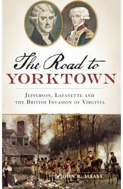 The: Road to Yorktown: Jefferson, Lafayette and the British Invasion of Virginia - John R. Maass
