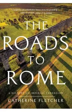 The Roads to Rome: A History of Imperial Expansion - Catherine Fletcher