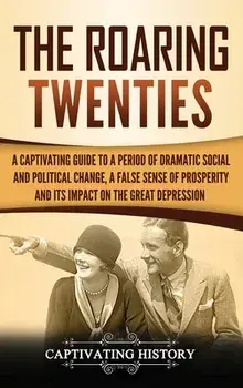 The Roaring Twenties: A Captivating Guide to a Period of Dramatic Social and Political Change, a False Sense of Prosperity, and Its Impact o, Hardcover/Captivating History