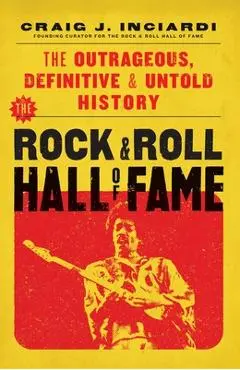 The Rock & Roll Hall of Fame: The Outrageous, Definitive, Untold History - Craig Inciardi