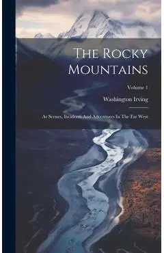 The Rocky Mountains: Ar Scenes, Incidents And Adventures In The Far West; Volume 1 - Washington Irving