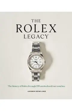 The Rolex Legacy: The History of Rolex Through 120 Seminal and Rare Watches - James Dowling