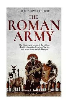 The Roman Army: The History and Legacy of the Military That Revolutionized Ancient Warfare and Made Rome a Global Empire, Paperback/Charles River Editors