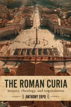The Roman Curia. History, Theology, and Organization, Paperback/Anthony Ekpo