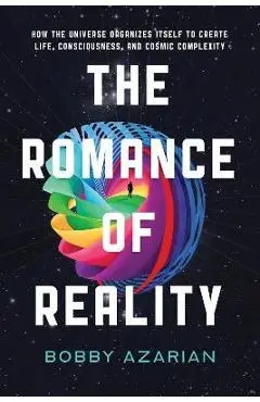 The Romance of Reality: How the Universe Organizes Itself to Create Life, Consciousness, and Cosmic Complexity - Bobby Azarian