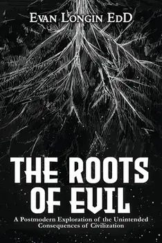 The Roots of Evil: A Postmodern Exploration of the Unintended Consequences of Civilization, Paperback/Evan Longin