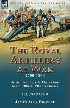 The Royal Artillery at War,1700-1860: British Gunners & Their Guns in the 18th & 19th Centuries, Paperback/James Alex Browne