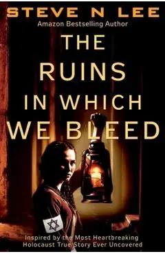 The Ruins in Which We Bleed: Inspired by the Most Heartbreaking Holocaust True Story Ever Uncovered - Steve N. Lee