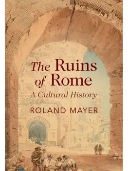 The Ruins of Rome. A Cultural History, Hardback/Roland (King's College London) Mayer