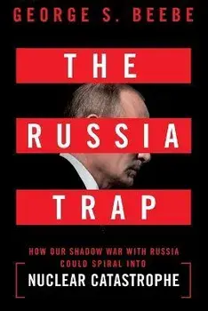 The Russia Trap: How Our Shadow War with Russia Could Spiral Into Nuclear Catastrophe, Paperback/George Beebe