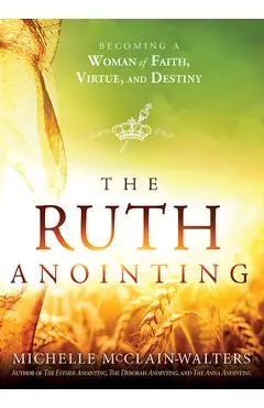 The Ruth Anointing: Becoming a Woman of Faith, Virtue, and Destiny - Michelle Mcclain-walters