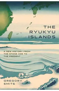 The Ryukyu Islands: A New History from the Stone Age to the Present - Gregory Smits