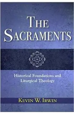 The Sacraments: Historical Foundations and Liturgical Theology - Kevin W. Irwin