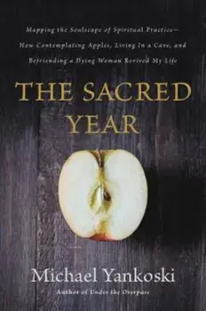 The Sacred Year: Mapping the Soulscape of Spiritual Practice -- How Contemplating Apples, Living in a Cave, and Befriending a Dying Wom, Paperback/Michael Yankoski
