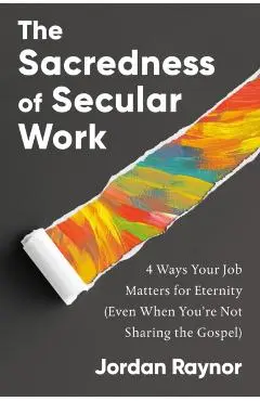 The Sacredness of Secular Work: 4 Ways Your Job Matters for Eternity (Even When You're Not Sharing the Gospel) - Jordan Raynor