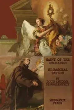 The Saint of the Eucharist: Saint Paschal Baylon: Saint: St. Paschal Baylon, Hardcover/Louis Antoine De Porrentruey
