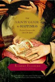 The Saints' Guide to Happiness: Practical Lessons in the Life of the Spirit, Paperback/Robert Ellsberg