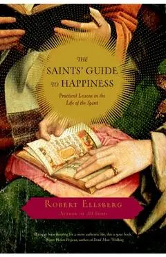The Saints' Guide to Happiness: Practical Lessons in the Life of the Spirit - Robert Ellsberg