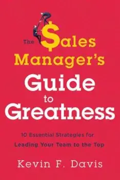 The Sales Manager's Guide to Greatness: Ten Essential Strategies for Leading Your Team to the Top, Hardcover/Kevin F. Davis