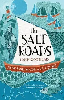 The Salt Roads. How Fish Made a Culture, Hardback/John Goodlad
