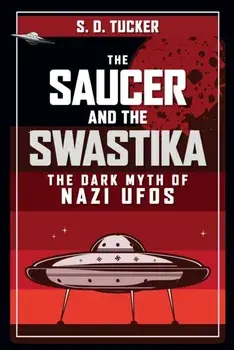 The Saucer and the Swastika. The Dark Myth of Nazi UFOs, Hardback/S. D. Tucker