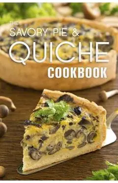 The Savory Pie & Quiche Cookbook: The 50 Most Delicious Savory Pie & Quiche Recipes - Julie Hatfield