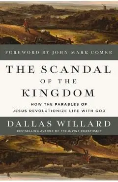 The Scandal of the Kingdom: How the Parables of Jesus Revolutionize Life with God - Dallas Willard