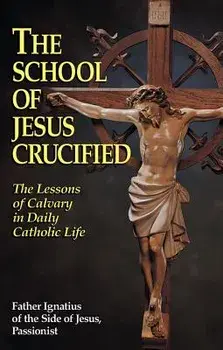 The School of Jesus Crucified: The Lessons of Calvary in Daily Catholic Life, Paperback/Father Ignatius of the Side of Jesus Pas