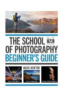 The School of Photography: Beginner's Guide: Master Your Camera, Clear Up Confusion, Create Stunning Imagery - Marc Newton