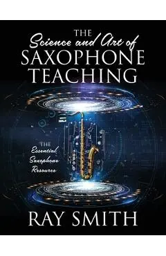 The Science and Art of Saxophone Teaching: The Essential Saxophone Resource - Ray Smith
