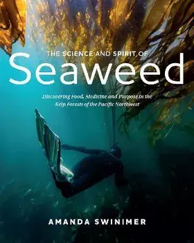 The Science and Spirit of Seaweed: Discovering Food, Medicine and Purpose in the Kelp Forests of the Pacific Northwest, Paperback/Amanda Swinimer
