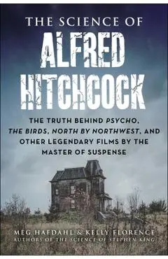 The Science of Alfred Hitchcock: The Truth Behind Psycho, the Birds, North by Northwest, and Other Legendary Films by the Master of Suspense - Meg Hafdahl