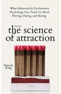 The Science of Attraction: What Behavioral & Evolutionary Psychology Can Teach Us About Flirting, Dating, and Mating - Patrick King