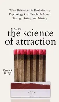 The Science of Attraction. What Behavioral & Evolutionary Psychology Can Teach Us About Flirting, Dating, and Mating, Hardback/Patrick King